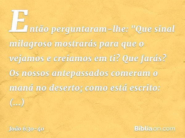 Então perguntaram-lhe: "Que sinal milagroso mostrarás para que o vejamos e creiamos em ti? Que farás? Os nossos antepassados comeram o maná no deserto; como est