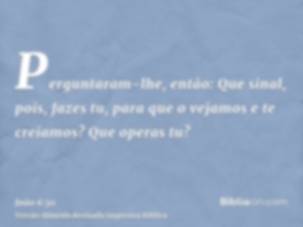 Perguntaram-lhe, então: Que sinal, pois, fazes tu, para que o vejamos e te creiamos? Que operas tu?