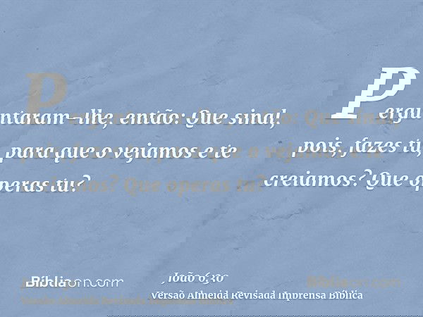 Perguntaram-lhe, então: Que sinal, pois, fazes tu, para que o vejamos e te creiamos? Que operas tu?