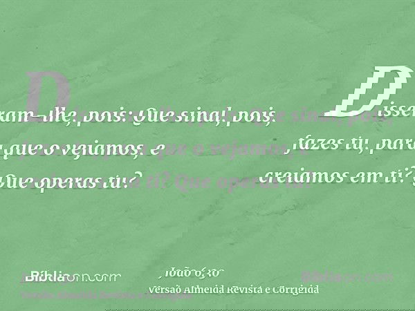 Disseram-lhe, pois: Que sinal, pois, fazes tu, para que o vejamos, e creiamos em ti? Que operas tu?