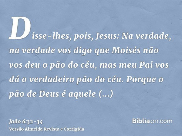 Disse-lhes, pois, Jesus: Na verdade, na verdade vos digo que Moisés não vos deu o pão do céu, mas meu Pai vos dá o verdadeiro pão do céu.Porque o pão de Deus é 