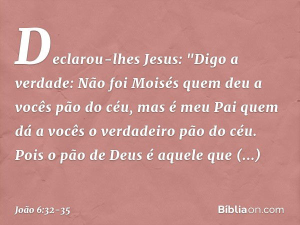 Declarou-lhes Jesus: "Digo a verdade: Não foi Moisés quem deu a vocês pão do céu, mas é meu Pai quem dá a vocês o verdadeiro pão do céu. Pois o pão de Deus é aq