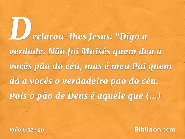 Declarou-lhes Jesus: "Digo a verdade: Não foi Moisés quem deu a vocês pão do céu, mas é meu Pai quem dá a vocês o verdadeiro pão do céu. Pois o pão de Deus é aq