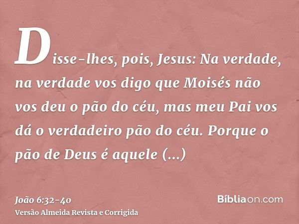 Disse-lhes, pois, Jesus: Na verdade, na verdade vos digo que Moisés não vos deu o pão do céu, mas meu Pai vos dá o verdadeiro pão do céu.Porque o pão de Deus é 