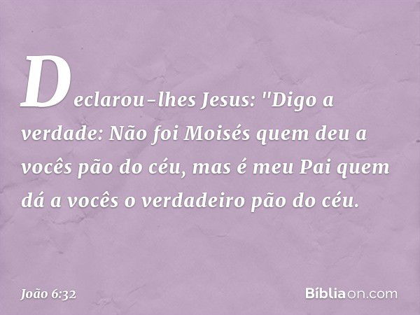 Declarou-lhes Jesus: "Digo a verdade: Não foi Moisés quem deu a vocês pão do céu, mas é meu Pai quem dá a vocês o verdadeiro pão do céu. -- João 6:32