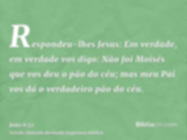 Respondeu-lhes Jesus: Em verdade, em verdade vos digo: Não foi Moisés que vos deu o pão do céu; mas meu Pai vos dá o verdadeiro pão do céu.