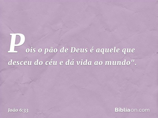 Pois o pão de Deus é aquele que desceu do céu e dá vida ao mundo". -- João 6:33