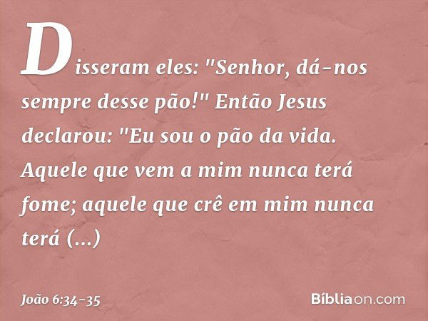 Disseram eles: "Senhor, dá-nos sempre desse pão!" Então Jesus declarou: "Eu sou o pão da vida. Aquele que vem a mim nunca terá fome; aquele que crê em mim nunca