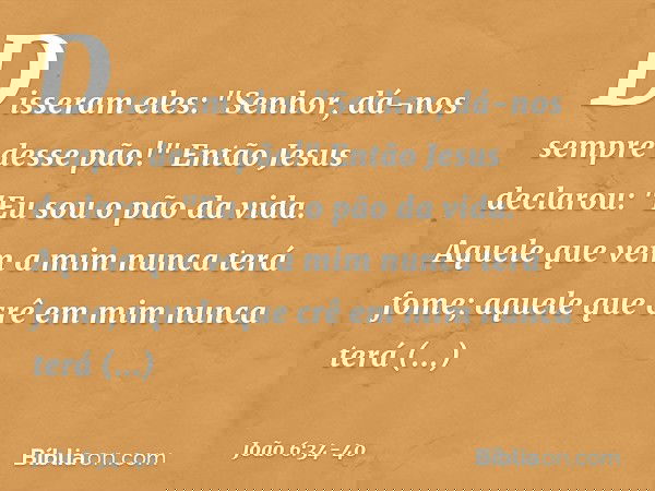 Disseram eles: "Senhor, dá-nos sempre desse pão!" Então Jesus declarou: "Eu sou o pão da vida. Aquele que vem a mim nunca terá fome; aquele que crê em mim nunca