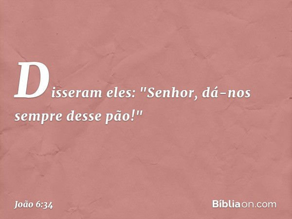 Disseram eles: "Senhor, dá-nos sempre desse pão!" -- João 6:34