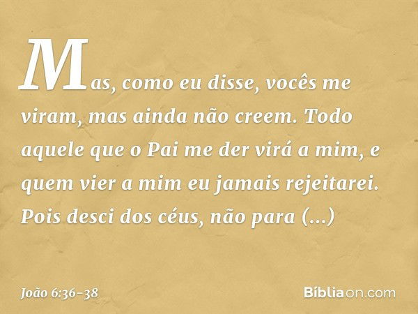 Mas, como eu disse, vocês me viram, mas ainda não creem. Todo aquele que o Pai me der virá a mim, e quem vier a mim eu jamais rejeitarei. Pois desci dos céus, n