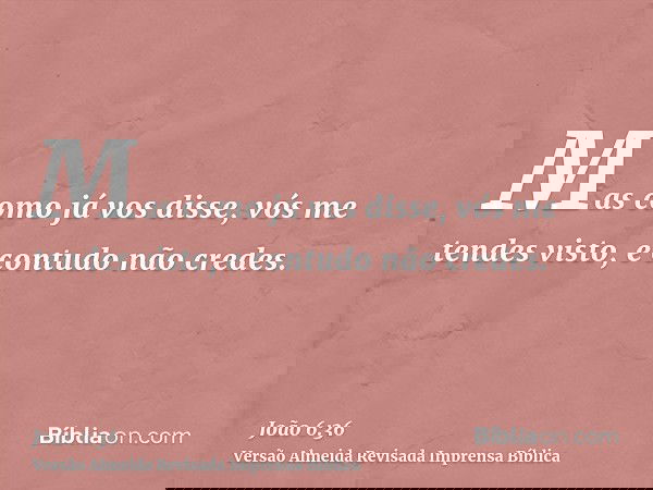 Mas como já vos disse, vós me tendes visto, e contudo não credes.