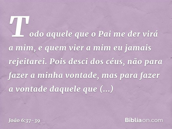 Todo aquele que o Pai me der virá a mim, e quem vier a mim eu jamais rejeitarei. Pois desci dos céus, não para fazer a minha vontade, mas para fazer a vontade d