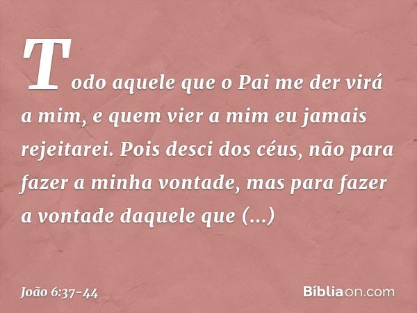 Todo aquele que o Pai me der virá a mim, e quem vier a mim eu jamais rejeitarei. Pois desci dos céus, não para fazer a minha vontade, mas para fazer a vontade d