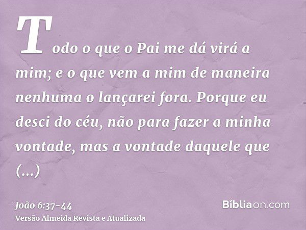 Todo o que o Pai me dá virá a mim; e o que vem a mim de maneira nenhuma o lançarei fora.Porque eu desci do céu, não para fazer a minha vontade, mas a vontade da