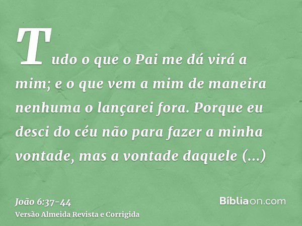 Tudo o que o Pai me dá virá a mim; e o que vem a mim de maneira nenhuma o lançarei fora.Porque eu desci do céu não para fazer a minha vontade, mas a vontade daq