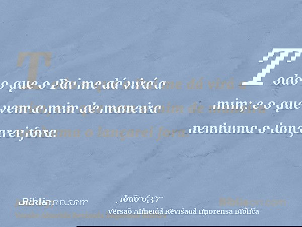 Todo o que o Pai me dá virá a mim; e o que vem a mim de maneira nenhuma o lançarei fora.