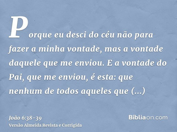 Porque eu desci do céu não para fazer a minha vontade, mas a vontade daquele que me enviou.E a vontade do Pai, que me enviou, é esta: que nenhum de todos aquele