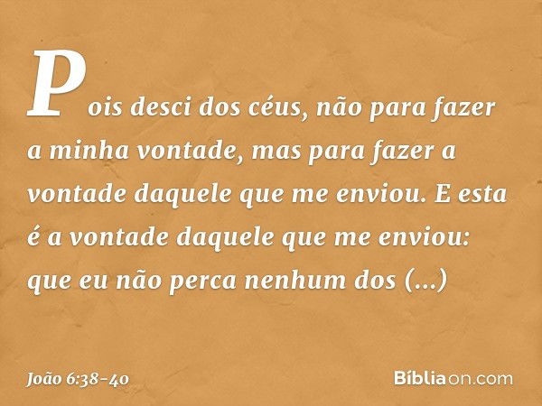 Pois desci dos céus, não para fazer a minha vontade, mas para fazer a vontade daquele que me enviou. E esta é a vontade daquele que me enviou: que eu não perca 