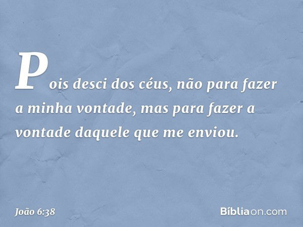 Pois desci dos céus, não para fazer a minha vontade, mas para fazer a vontade daquele que me enviou. -- João 6:38