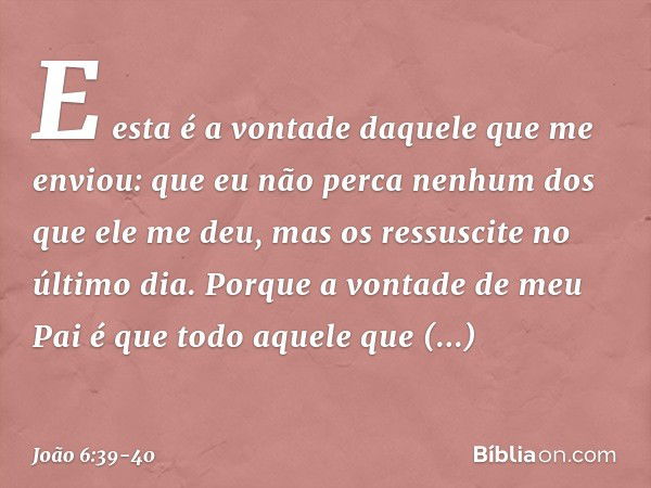 E esta é a vontade daquele que me enviou: que eu não perca nenhum dos que ele me deu, mas os ressuscite no último dia. Porque a vontade de meu Pai é que todo aq