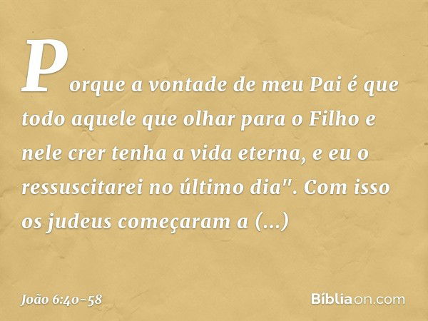 Porque a vontade de meu Pai é que todo aquele que olhar para o Filho e nele crer tenha a vida eterna, e eu o ressuscitarei no último dia". Com isso os judeus co