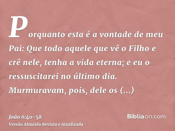 Porquanto esta é a vontade de meu Pai: Que todo aquele que vê o Filho e crê nele, tenha a vida eterna; e eu o ressuscitarei no último dia.Murmuravam, pois, dele