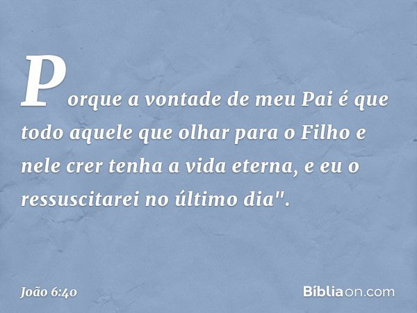 Porque a vontade de meu Pai é que todo aquele que olhar para o Filho e nele crer tenha a vida eterna, e eu o ressuscitarei no último dia". -- João 6:40