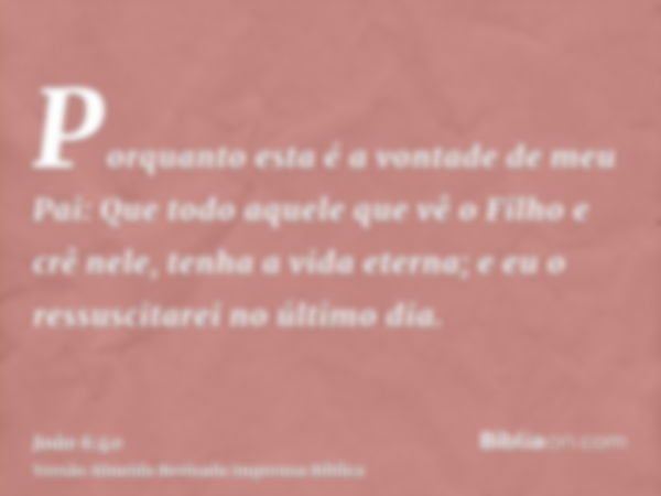 Porquanto esta é a vontade de meu Pai: Que todo aquele que vê o Filho e crê nele, tenha a vida eterna; e eu o ressuscitarei no último dia.