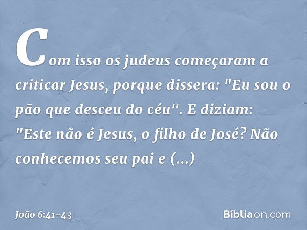 Com isso os judeus começaram a criticar Jesus, porque dissera: "Eu sou o pão que desceu do céu". E diziam: "Este não é Jesus, o filho de José? Não conhecemos se