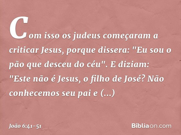 Com isso os judeus começaram a criticar Jesus, porque dissera: "Eu sou o pão que desceu do céu". E diziam: "Este não é Jesus, o filho de José? Não conhecemos se