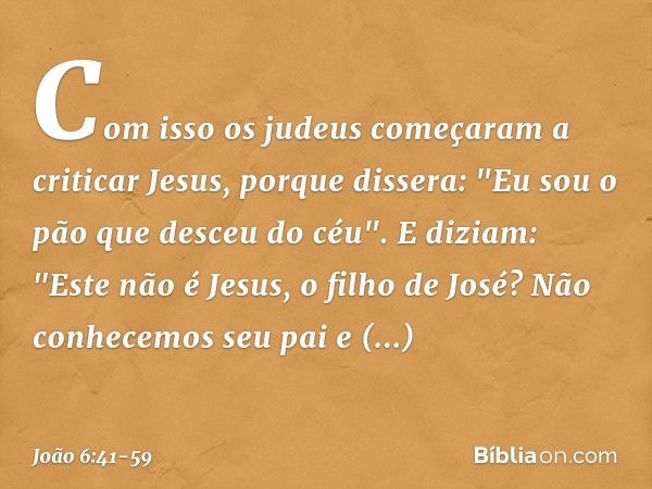 Com isso os judeus começaram a criticar Jesus, porque dissera: "Eu sou o pão que desceu do céu". E diziam: "Este não é Jesus, o filho de José? Não conhecemos se