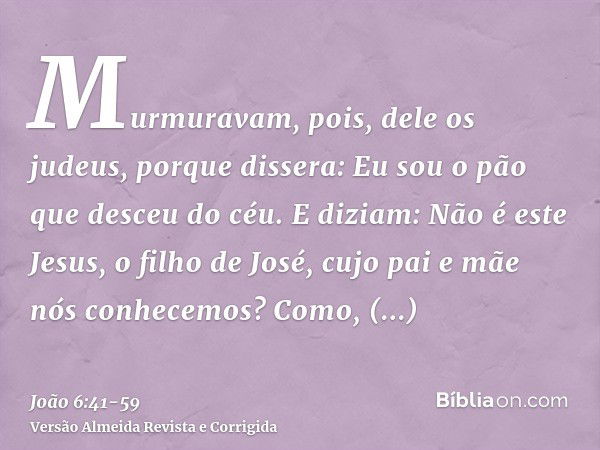 Murmuravam, pois, dele os judeus, porque dissera: Eu sou o pão que desceu do céu.E diziam: Não é este Jesus, o filho de José, cujo pai e mãe nós conhecemos? Com