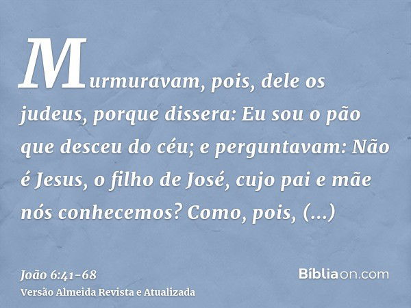 Murmuravam, pois, dele os judeus, porque dissera: Eu sou o pão que desceu do céu;e perguntavam: Não é Jesus, o filho de José, cujo pai e mãe nós conhecemos? Com