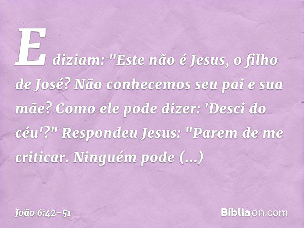 E diziam: "Este não é Jesus, o filho de José? Não conhecemos seu pai e sua mãe? Como ele pode dizer: 'Desci do céu'?" Respondeu Jesus: "Parem de me criticar. Ni