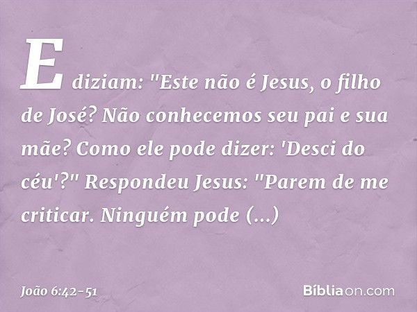 E diziam: "Este não é Jesus, o filho de José? Não conhecemos seu pai e sua mãe? Como ele pode dizer: 'Desci do céu'?" Respondeu Jesus: "Parem de me criticar. Ni