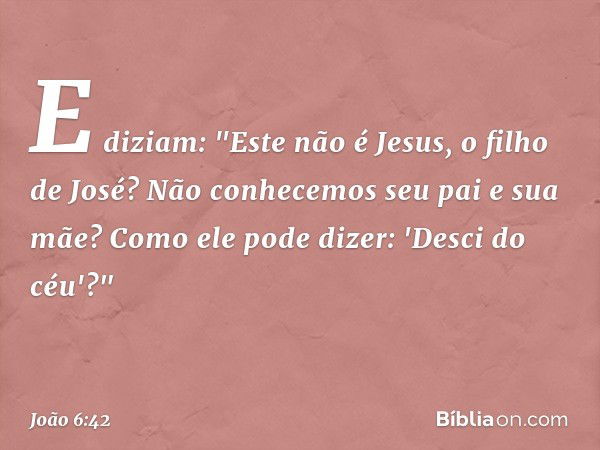 E diziam: "Este não é Jesus, o filho de José? Não conhecemos seu pai e sua mãe? Como ele pode dizer: 'Desci do céu'?" -- João 6:42