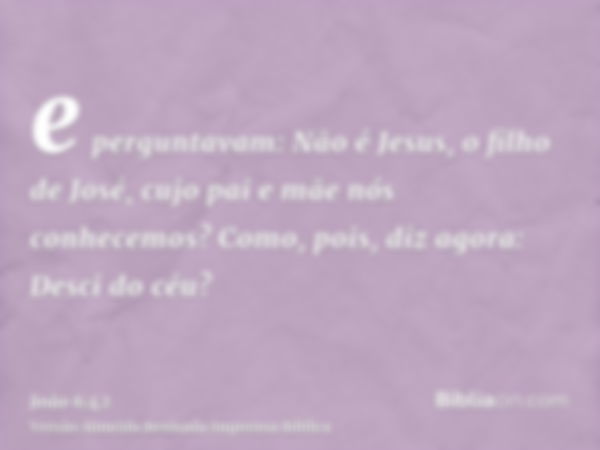 e perguntavam: Não é Jesus, o filho de José, cujo pai e mãe nós conhecemos? Como, pois, diz agora: Desci do céu?