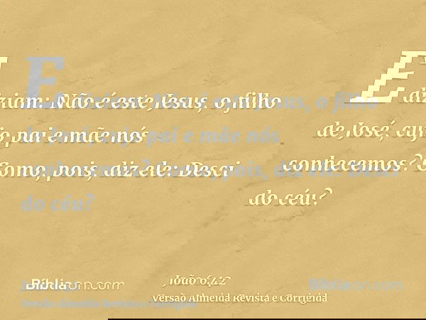 E diziam: Não é este Jesus, o filho de José, cujo pai e mãe nós conhecemos? Como, pois, diz ele: Desci do céu?