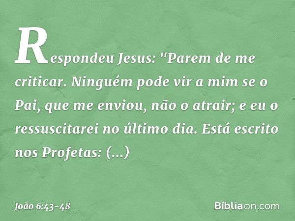 Respondeu Jesus: "Parem de me criticar. Ninguém pode vir a mim se o Pai, que me enviou, não o atrair; e eu o ressuscitarei no último dia. Está escrito nos Profe