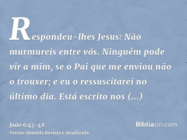 Respondeu-lhes Jesus: Não murmureis entre vós.Ninguém pode vir a mim, se o Pai que me enviou não o trouxer; e eu o ressuscitarei no último dia.Está escrito nos 