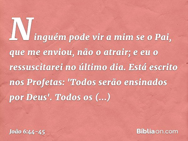 Ninguém pode vir a mim se o Pai, que me enviou, não o atrair; e eu o ressuscitarei no último dia. Está escrito nos Profetas: 'Todos serão ensinados por Deus'. T