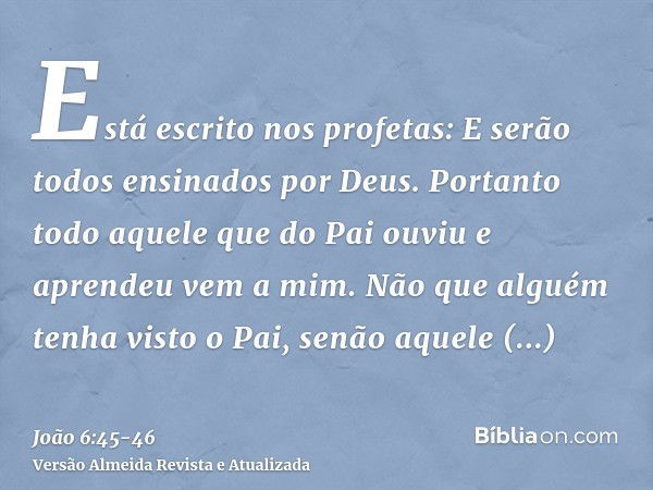 Está escrito nos profetas: E serão todos ensinados por Deus. Portanto todo aquele que do Pai ouviu e aprendeu vem a mim.Não que alguém tenha visto o Pai, senão 