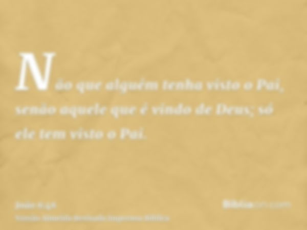 Não que alguém tenha visto o Pai, senão aquele que é vindo de Deus; só ele tem visto o Pai.