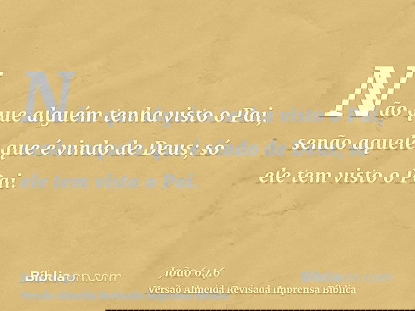 Não que alguém tenha visto o Pai, senão aquele que é vindo de Deus; só ele tem visto o Pai.