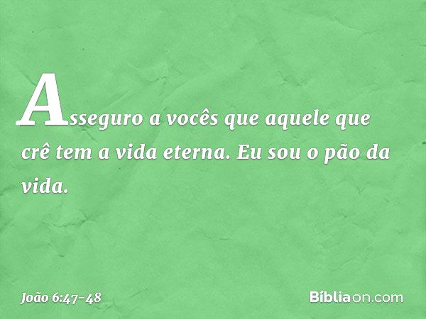 Asseguro a vocês que aquele que crê tem a vida eterna. Eu sou o pão da vida. -- João 6:47-48