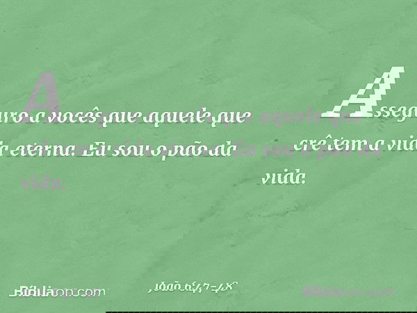 Asseguro a vocês que aquele que crê tem a vida eterna. Eu sou o pão da vida. -- João 6:47-48
