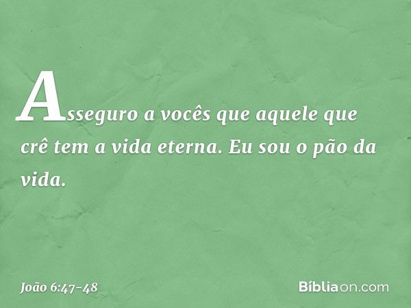 Asseguro a vocês que aquele que crê tem a vida eterna. Eu sou o pão da vida. -- João 6:47-48