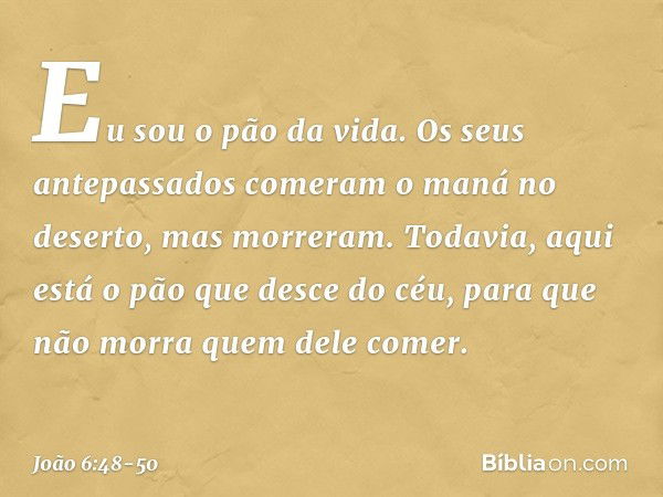 Eu sou o pão da vida. Os seus antepassados comeram o maná no deserto, mas morreram. Todavia, aqui está o pão que desce do céu, para que não morra quem dele come