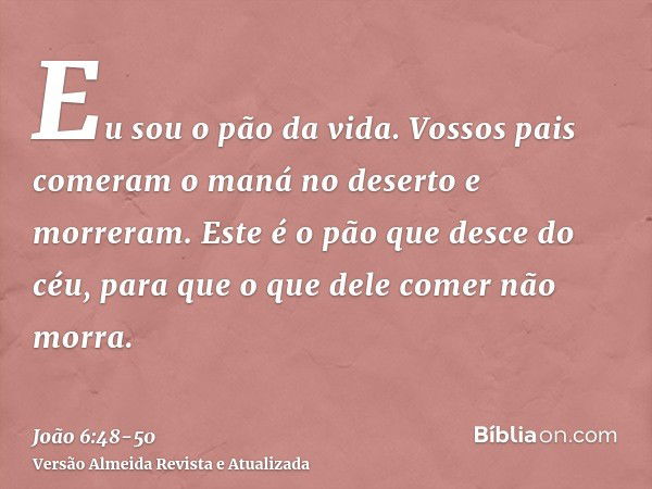 Eu sou o pão da vida.Vossos pais comeram o maná no deserto e morreram.Este é o pão que desce do céu, para que o que dele comer não morra.